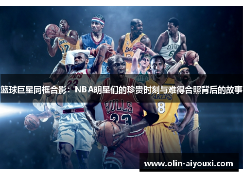 篮球巨星同框合影：NBA明星们的珍贵时刻与难得合照背后的故事