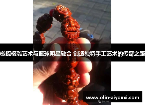 橄榄核雕艺术与篮球明星融合 创造独特手工艺术的传奇之路